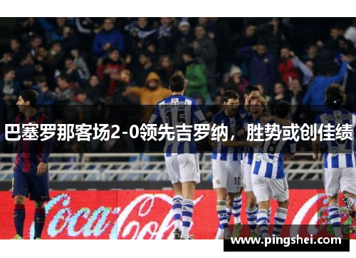 巴塞罗那客场2-0领先吉罗纳，胜势或创佳绩