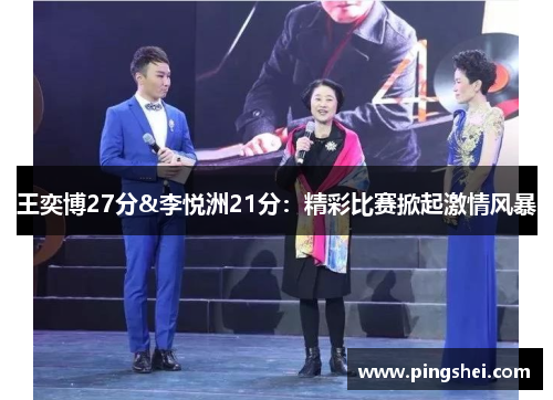 王奕博27分&李悦洲21分：精彩比赛掀起激情风暴