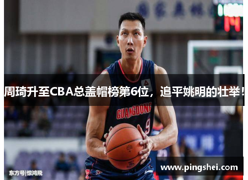 周琦升至CBA总盖帽榜第6位，追平姚明的壮举！